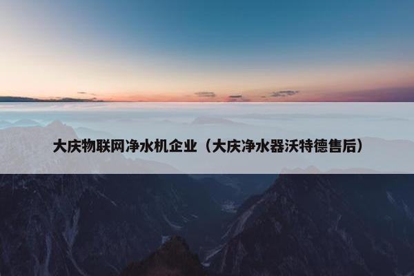 大庆物联网净水机企业（大庆净水器沃特德售后）