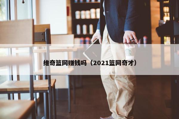 维奇篮网赚钱吗（2021篮网奇才）