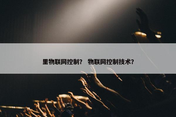 里物联网控制？ 物联网控制技术？