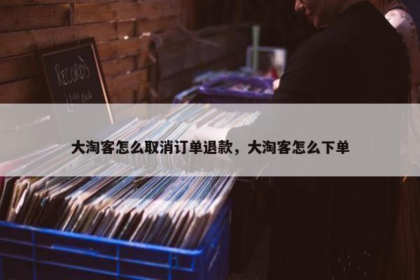 大淘客怎么取消订单退款，大淘客怎么下单