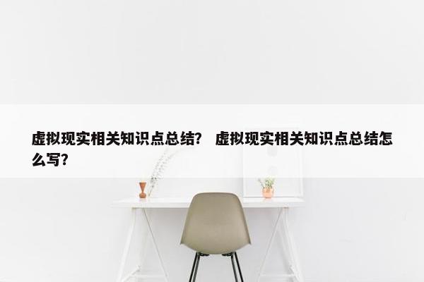 虚拟现实相关知识点总结？ 虚拟现实相关知识点总结怎么写？