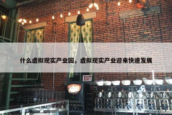 什么虚拟现实产业园，虚拟现实产业迎来快速发展