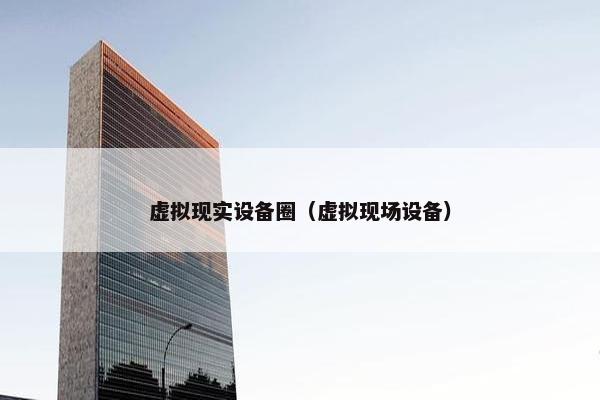 虚拟现实设备圈（虚拟现场设备）
