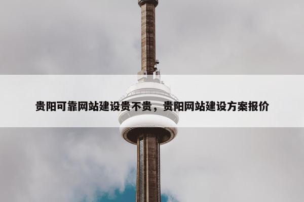 贵阳可靠网站建设贵不贵，贵阳网站建设方案报价
