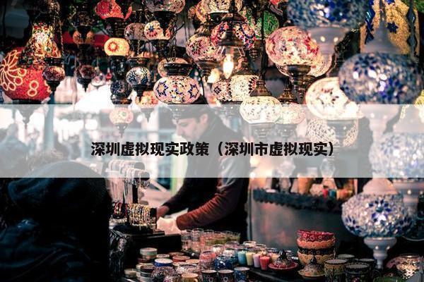 深圳虚拟现实政策（深圳市虚拟现实）