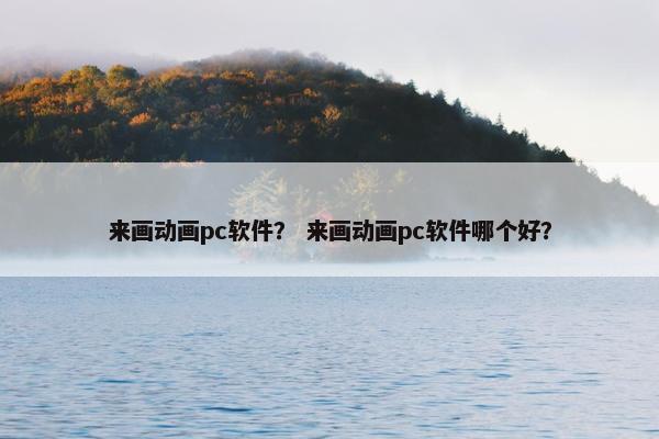 来画动画pc软件？ 来画动画pc软件哪个好？