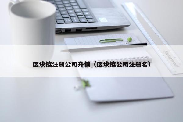 区块链注册公司升值（区块链公司注册名）