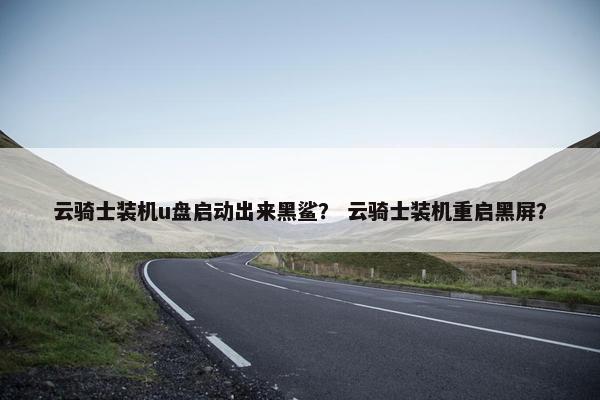 云骑士装机u盘启动出来黑鲨？ 云骑士装机重启黑屏？