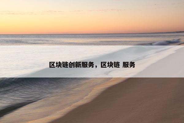 区块链创新服务，区块链 服务