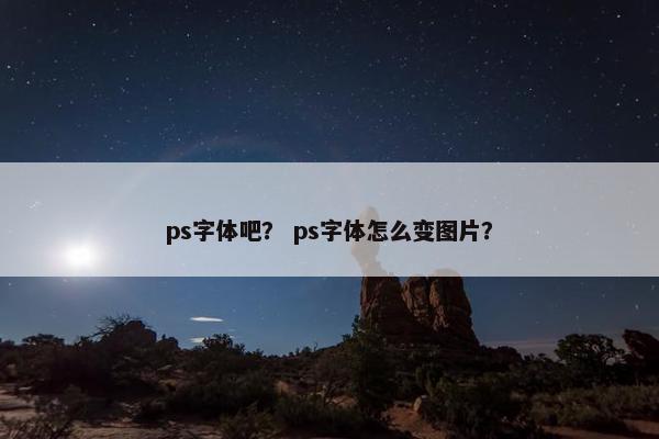 ps字体吧？ ps字体怎么变图片？