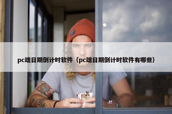 pc端日期倒计时软件（pc端日期倒计时软件有哪些）