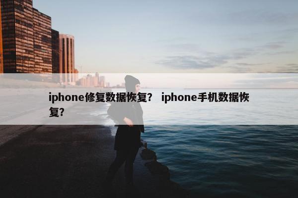 iphone修复数据恢复？ iphone手机数据恢复？