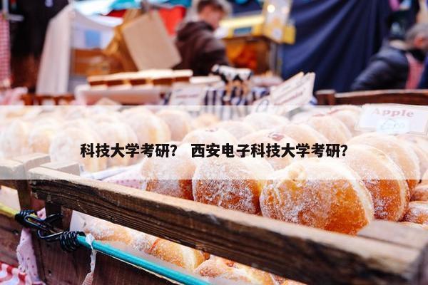 科技大学考研？ 西安电子科技大学考研？