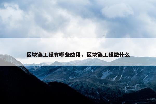 区块链工程有哪些应用，区块链工程做什么