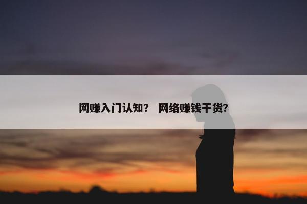 网赚入门认知？ 网络赚钱干货？