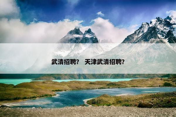 武清招聘？ 天津武清招聘？