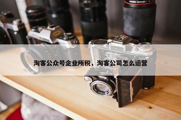 淘客公众号企业所税，淘客公司怎么运营