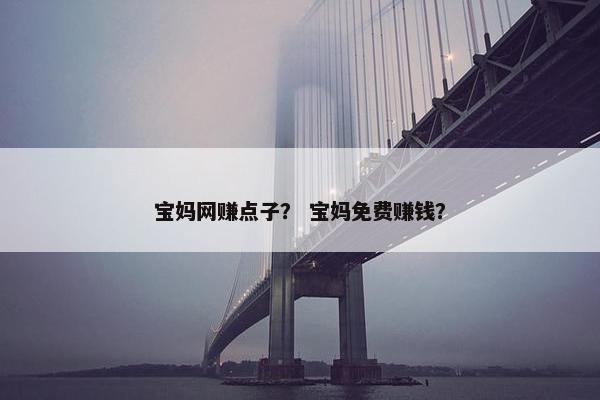 宝妈网赚点子？ 宝妈免费赚钱？