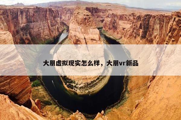 大朋虚拟现实怎么样，大朋vr新品