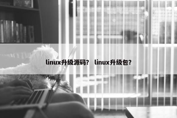 linux升级源码？ linux升级包？