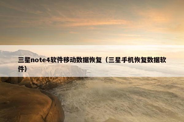 三星note4软件移动数据恢复（三星手机恢复数据软件）