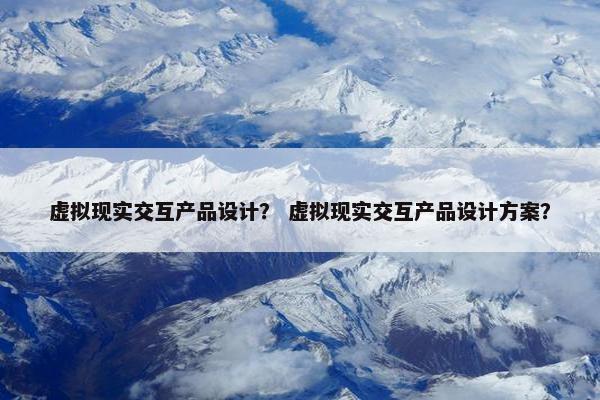 虚拟现实交互产品设计？ 虚拟现实交互产品设计方案？