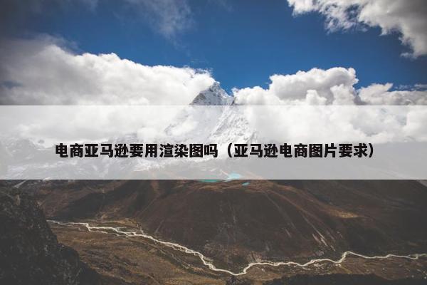 电商亚马逊要用渲染图吗（亚马逊电商图片要求）