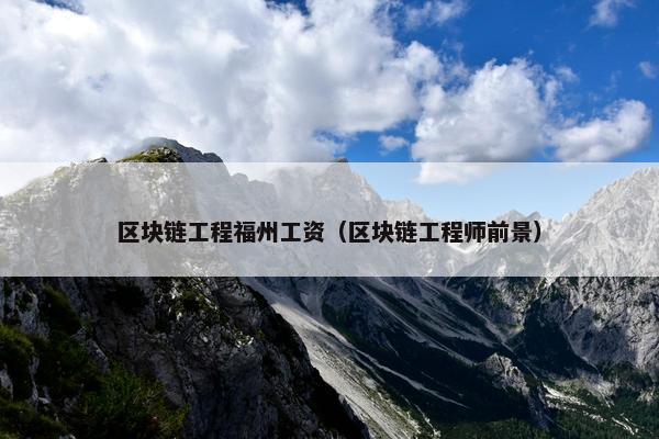 区块链工程福州工资（区块链工程师前景）