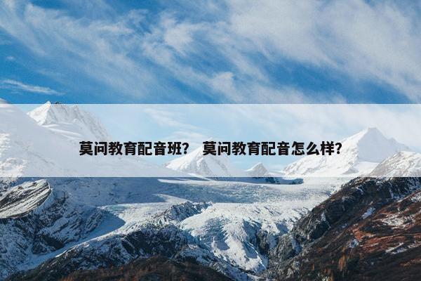 莫问教育配音班？ 莫问教育配音怎么样？