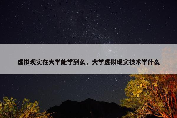 虚拟现实在大学能学到么，大学虚拟现实技术学什么