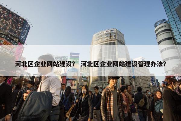 河北区企业网站建设？ 河北区企业网站建设管理办法？