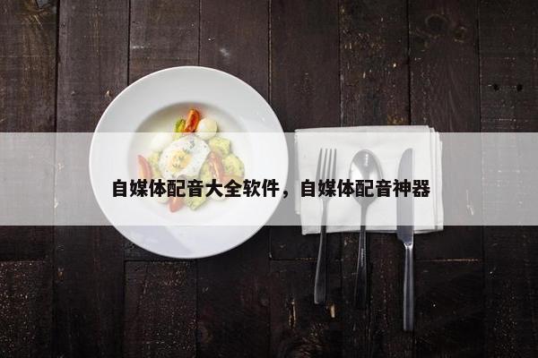 自媒体配音大全软件，自媒体配音神器