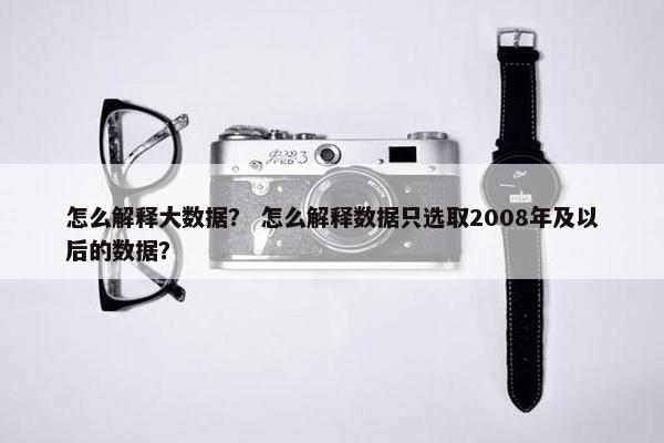 怎么解释大数据？ 怎么解释数据只选取2008年及以后的数据？