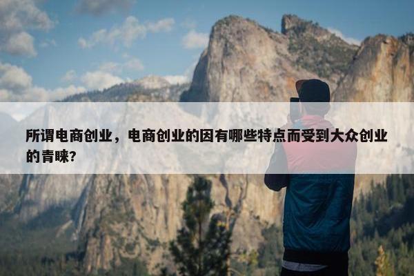 所谓电商创业，电商创业的因有哪些特点而受到大众创业的青睐?