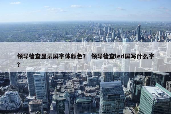 领导检查显示屏字体颜色？ 领导检查led屏写什么字？