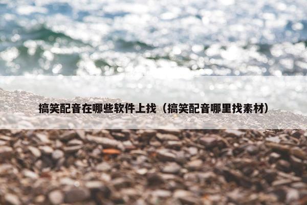 搞笑配音在哪些软件上找（搞笑配音哪里找素材）