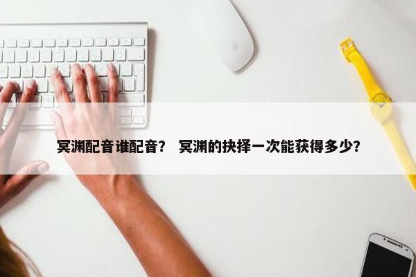 冥渊配音谁配音？ 冥渊的抉择一次能获得多少？