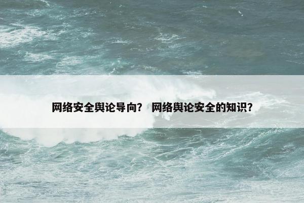 网络安全舆论导向？ 网络舆论安全的知识？
