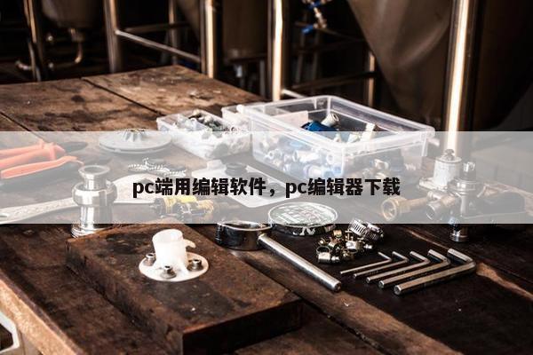 pc端用编辑软件，pc编辑器下载