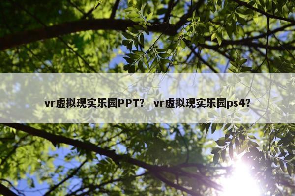 vr虚拟现实乐园PPT？ vr虚拟现实乐园ps4？