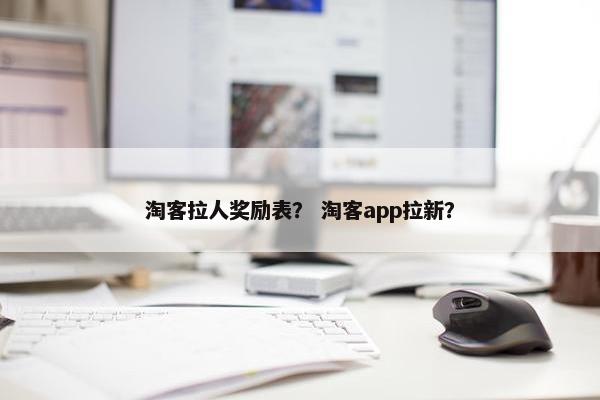 淘客拉人奖励表？ 淘客app拉新？