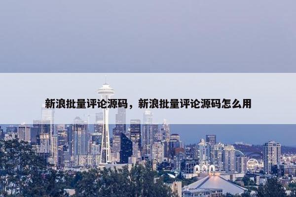 新浪批量评论源码，新浪批量评论源码怎么用