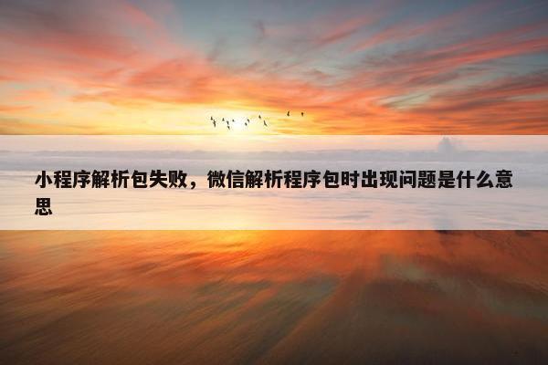 小程序解析包失败，微信解析程序包时出现问题是什么意思