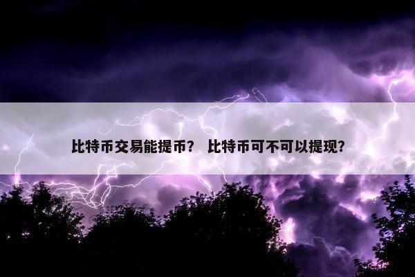 比特币交易能提币？ 比特币可不可以提现？