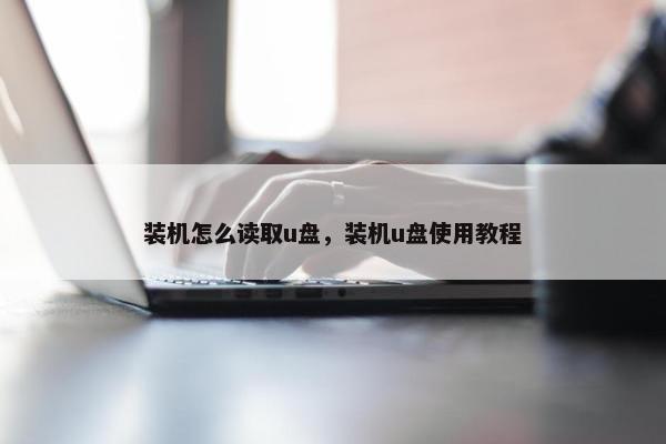 装机怎么读取u盘，装机u盘使用教程
