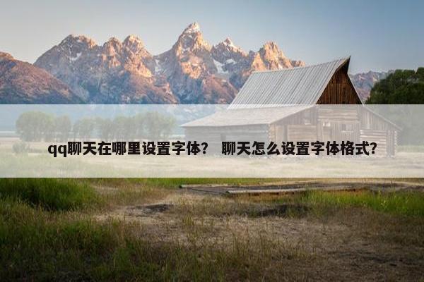 qq聊天在哪里设置字体？ 聊天怎么设置字体格式？