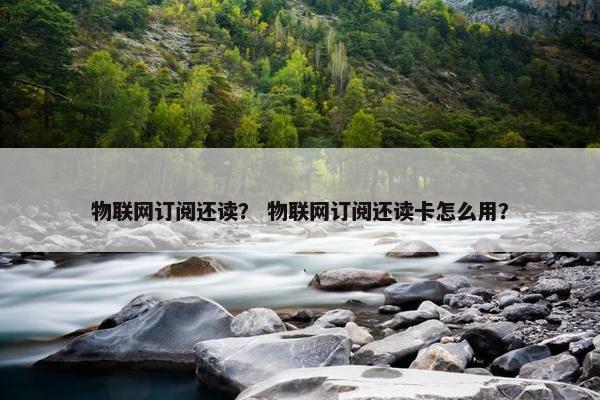 物联网订阅还读？ 物联网订阅还读卡怎么用？