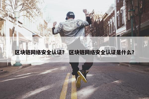 区块链网络安全认证？ 区块链网络安全认证是什么？