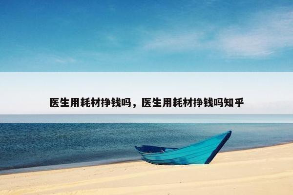 医生用耗材挣钱吗，医生用耗材挣钱吗知乎