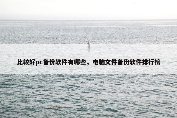 比较好pc备份软件有哪些，电脑文件备份软件排行榜